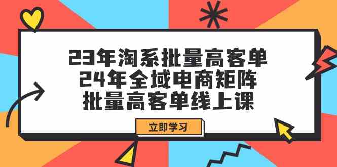 23年淘系批量高客单+24年全域电商矩阵，批量高客单线上课（109节课）-网创空间