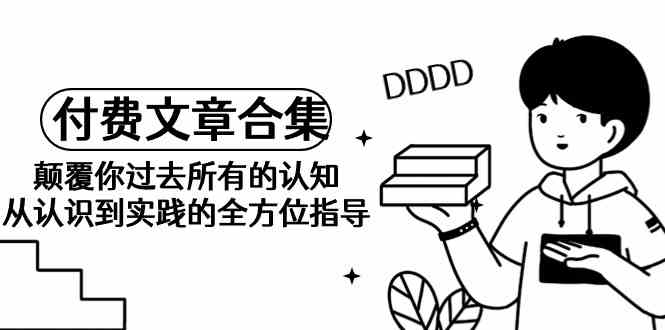 《某公众号付费文章合集》颠覆你过去所有的认知 从认识到实践的全方位指导-网创空间