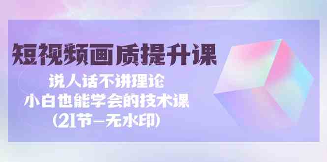 短视频画质提升课，说人话不讲理论，小白也能学会的技术课(无水印)-网创空间