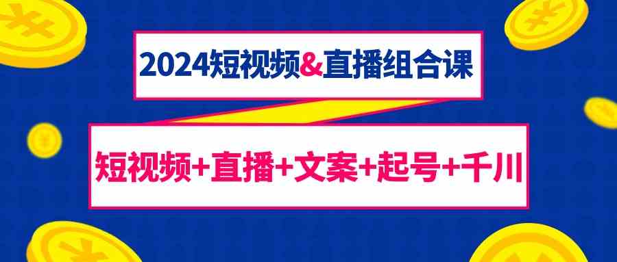 2024短视频&直播组合课：短视频+直播+文案+起号+千川（67节课）-网创空间