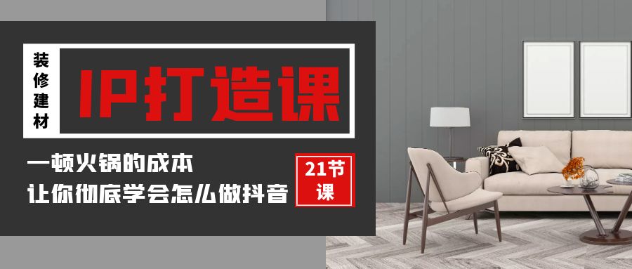 装修建材IP打造课，一顿火锅的成本，让你彻底学会怎么做抖音(21节视频课)-网创空间