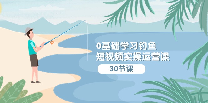 0基础学习钓鱼短视频实操运营课：认知篇/定位篇/工具篇/内容篇/运营篇-网创空间