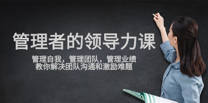 管理者领导力课，管理自我，管理团队，管理业绩，教你解决团队沟通和激励难题-网创空间