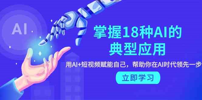 掌握18种AI的典型应用，用AI+短视频 赋能自己，帮助你在AI时代领先一步-网创空间