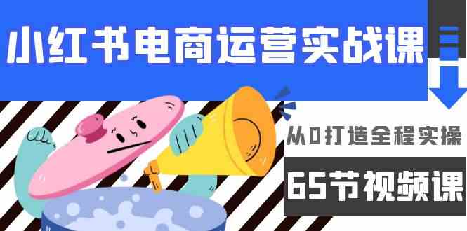 小红书电商运营实战课，​从0打造全程实操（63节视频课）-网创空间