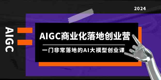 AIGC商业化落地创业营，一门非常落地的AI大模型创业课（61节课+资料）-网创空间