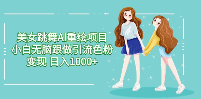 美女跳舞AI重绘项目 小白无脑跟做引流色粉变现 日入1000+-网创空间