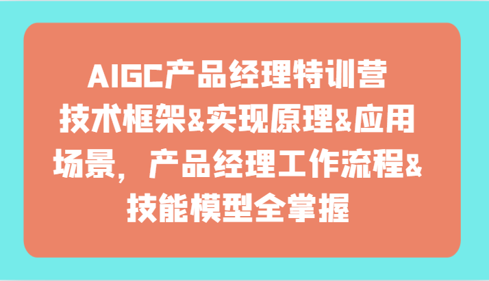 AIGC产品经理特训营-技术框架、实现原理、应用场景、工作流程、技能模型全掌握！-网创空间