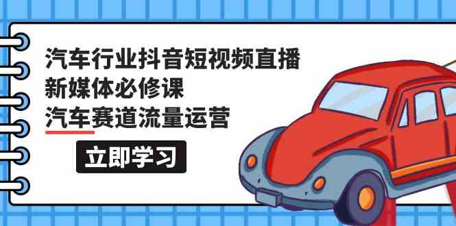 汽车行业抖音短视频直播新媒体必修课，汽车赛道流量运营（118节课）-网创空间