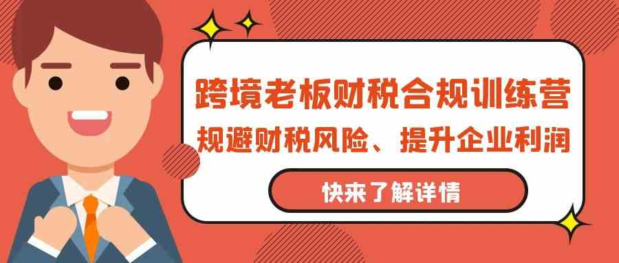 跨境老板财税合规训练营，规避财税风险、提升企业利润-网创空间