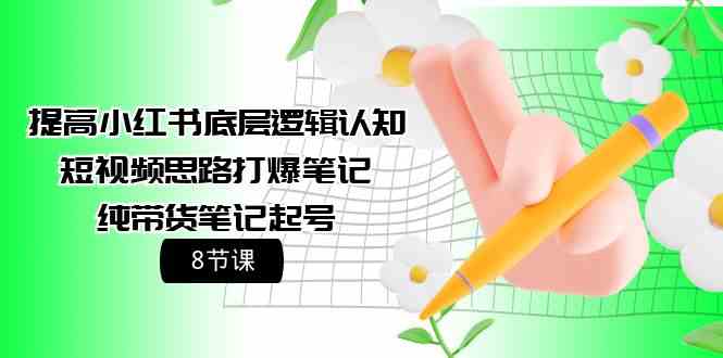 提高小红书底层逻辑认知+短视频思路打爆笔记+纯带货笔记起号（8节课）-网创空间