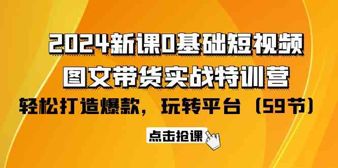 2024新课0基础短视频+图文带货实战特训营：玩转平台，轻松打造爆款（59节）-网创空间