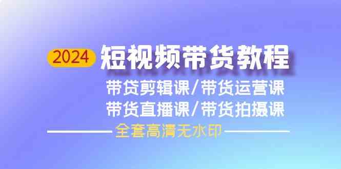 2024短视频带货教程，剪辑课+运营课+直播课+拍摄课-网创空间