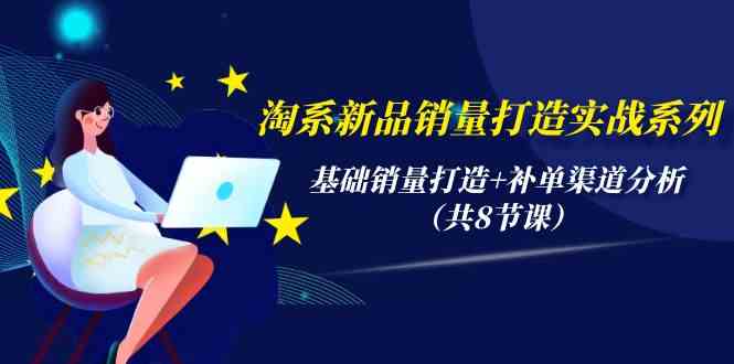 淘系新品销量打造实战系列，基础销量打造+补单渠道分析（共8节课）-网创空间