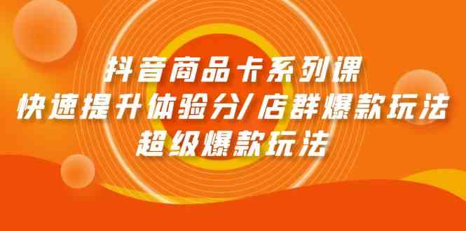 抖音商品卡系列课：快速提升体验分/店群爆款玩法/超级爆款玩法-网创空间
