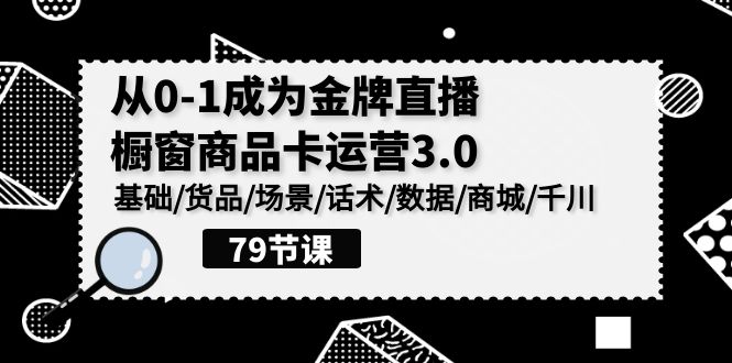 0-1成为金牌直播橱窗商品卡运营3.0，基础/货品/场景/话术/数据/商城/千川-网创空间