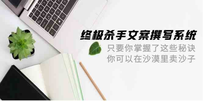 终极杀手文案撰写系统，只要你掌握了这些秘诀，你可以在沙漠里卖沙子（42节课）-网创空间