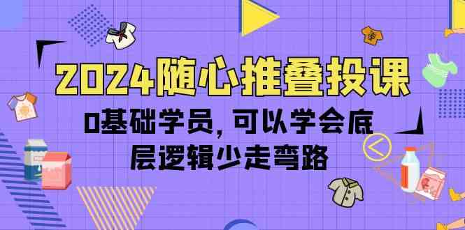 2024随心推叠投课，0基础学员，可以学会底层逻辑少走弯路（14节）-网创空间