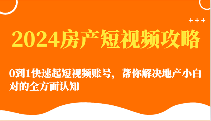 2024房产短视频攻略-0到1快速起短视频账号，帮你解决地产小白对的全方面认知-网创空间