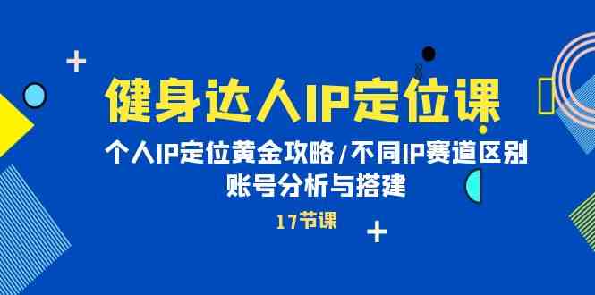 健身达人IP定位课：个人IP定位黄金攻略/不同IP赛道区别/账号分析与搭建-网创空间