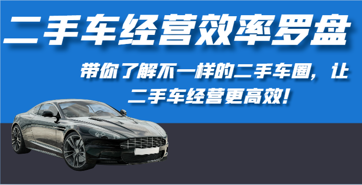 二手车经营效率罗盘-带你了解不一样的二手车圈，让二手车经营更高效！-网创空间
