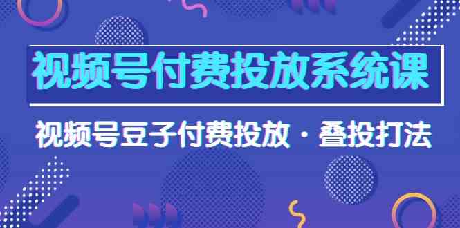 视频号付费投放系统课，视频号豆子付费投放·叠投打法（高清视频课）-网创空间