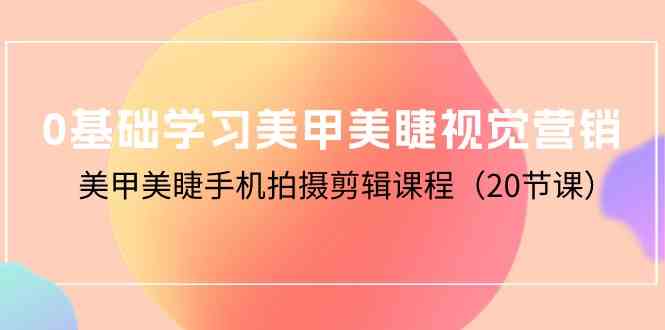 0基础学习美甲美睫视觉营销，美甲美睫手机拍摄剪辑课程（20节课）-网创空间