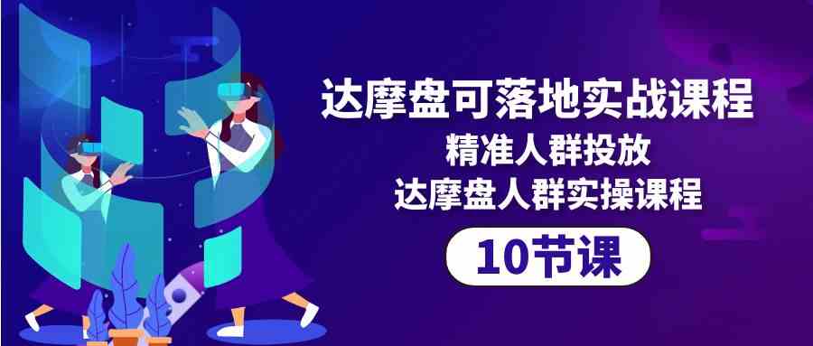 达摩盘可落地实战课程，精准人群投放，达摩盘人群实操课程（10节课）-网创空间