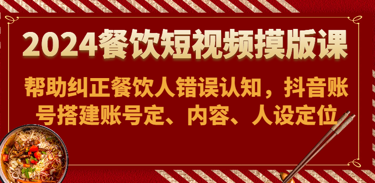 2024餐饮短视频摸版课-帮助纠正餐饮人错误认知，抖音账号搭建账号定、内容、人设定位-网创空间