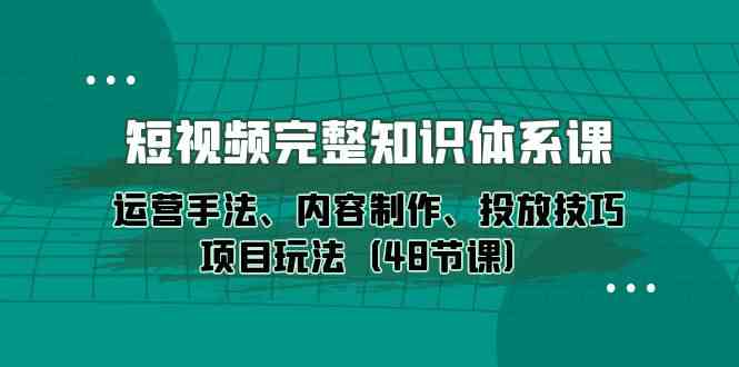 短视频完整知识体系课，运营手法、内容制作、投放技巧项目玩法（48节课）-网创空间
