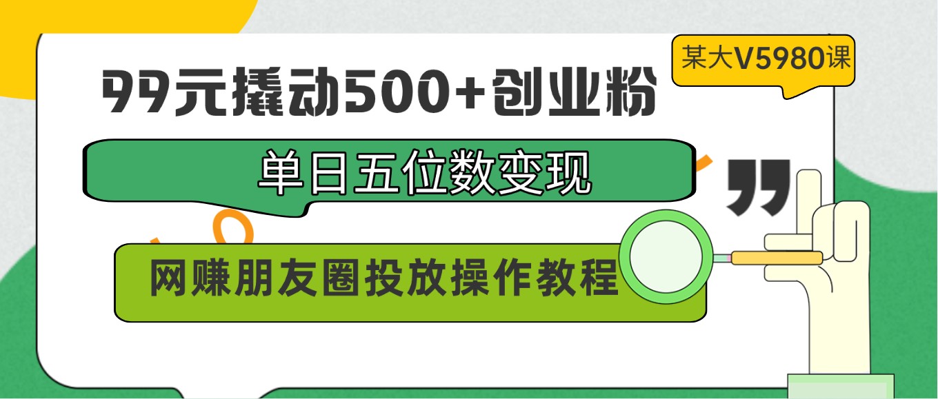 99元撬动500+创业粉，单日五位数变现，网赚朋友圈投放操作教程价值5980！-网创空间