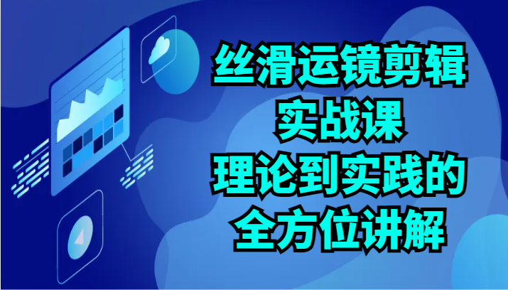 丝滑运镜剪辑实战课：理论到实践的全方位讲解（24节）-网创空间