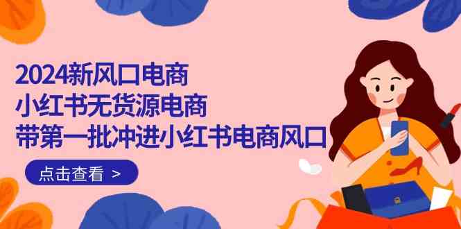 2024新风口电商，小红书无货源电商，带第一批冲进小红书电商风口（32节）-网创空间