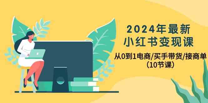 2024年最新小红书变现课，从0到1电商/买手带货/接商单（10节课）-网创空间