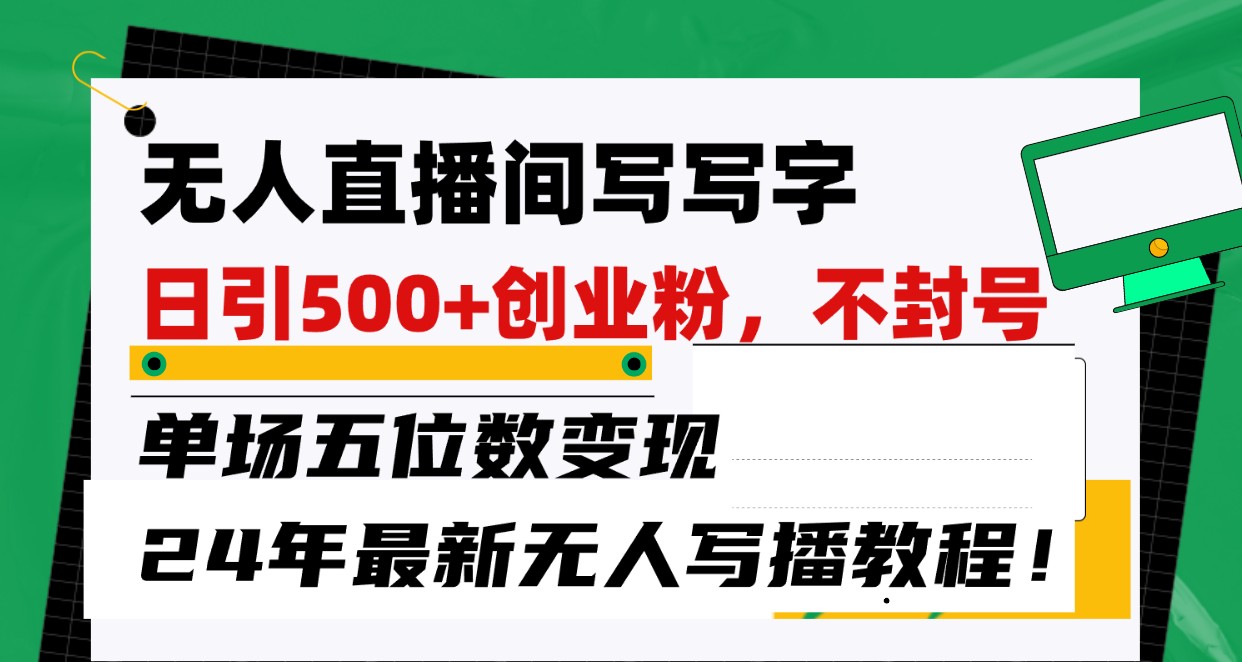 无人直播间写字日引500+创业粉，单场五位数变现，24年最新无人写播不封号教程！-网创空间