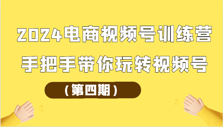 2024电商视频号训练营（第四期）手把手带你玩转视频号-网创空间