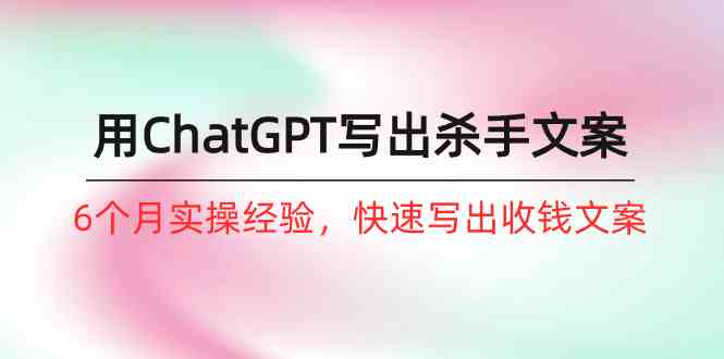 如何用ChatGPT写出杀手文案，6个月实战经验，快速写出收钱文案（8节课）-网创空间