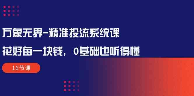 万象无界精准投流系统课：花好每一块钱，0基础也听得懂（16节课）-网创空间