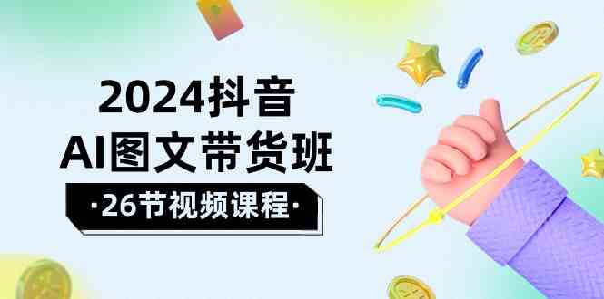 2024抖音AI图文带货班：在这个赛道上乘风破浪拿到好效果（26节课）-网创空间