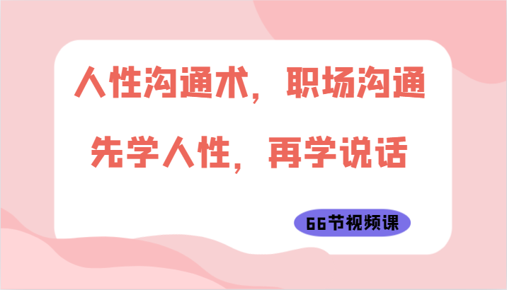 人性沟通术，职场沟通：先学人性，再学说话（66节视频课）-网创空间