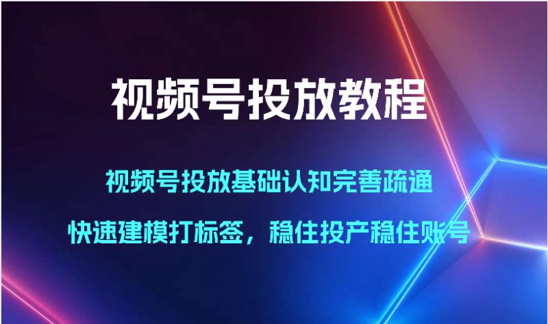 视频号投放教程-视频号投放基础认知完善疏通，快速建模打标签，稳住投产稳住账号-网创空间