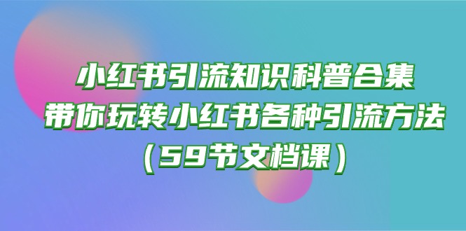 小红书引流知识科普合集，带你玩转小红书各种引流方法（59节文档课）-网创空间