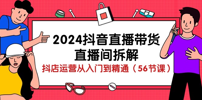2024抖音直播带货直播间拆解：抖店运营从入门到精通（56节课）-网创空间
