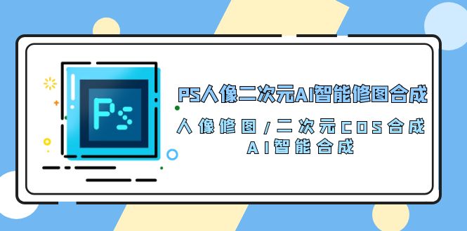 PS人像二次元AI智能修图 合成 人像修图/二次元 COS合成/AI 智能合成（119节完整版）-网创空间