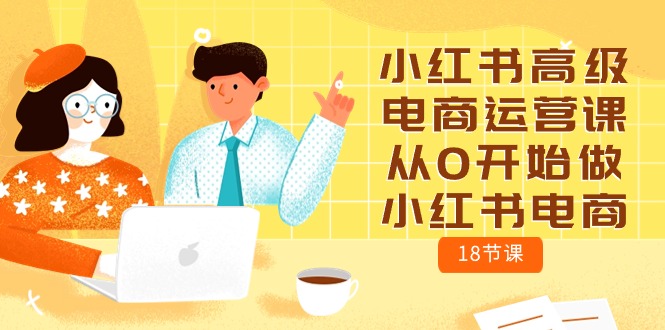 小红书高级电商运营课，从0开始做小红书电商（18节课）-网创空间