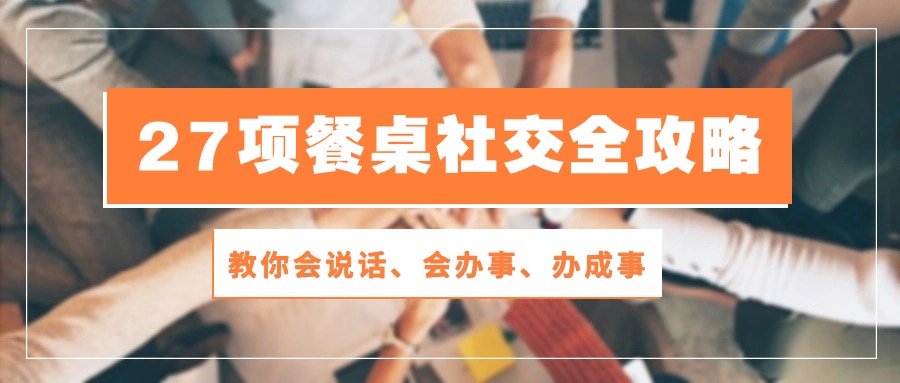 27项餐桌社交全攻略：教你会说话、会办事、办成事（28节高清无水印）-网创空间