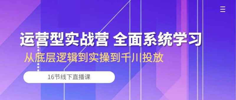运营型实战营 全面系统学习-从底层逻辑到实操到千川投放（16节线下直播课)-网创空间