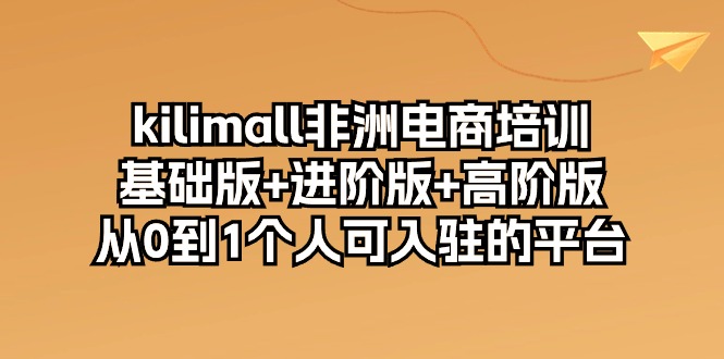 kilimall非洲电商培训，基础版+进阶版+高阶版 从0-1个人可入驻的平台（12节）-网创空间