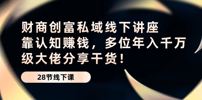 财商创富私域线下讲座：靠认知赚钱，多位年入千万级大佬分享干货！-网创空间