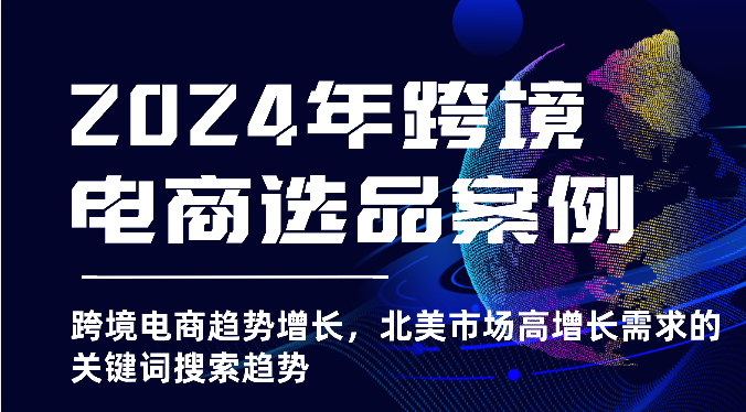 2024年跨境电商选品案例-跨境电商趋势增长，北美市场高增长需求的关键词搜索趋势-网创空间